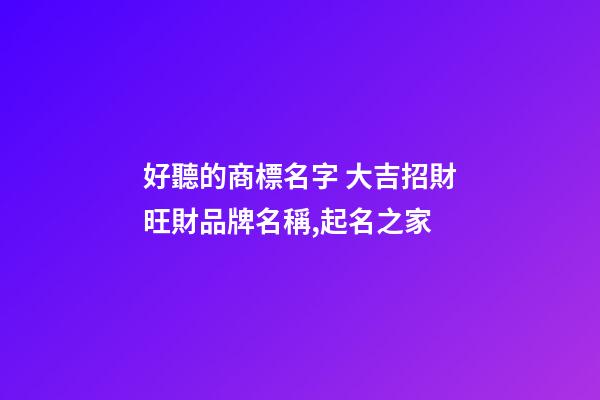 好聽的商標名字 大吉招財旺財品牌名稱,起名之家-第1張-商標起名-玄機派